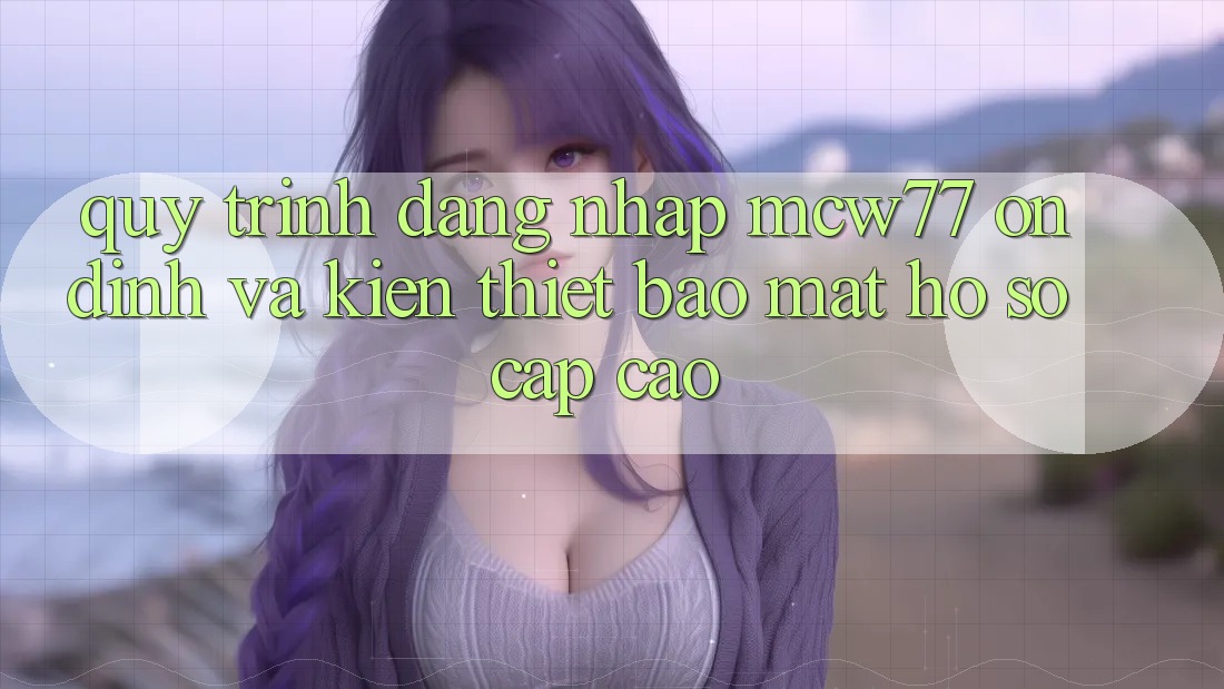 Quy Trình Đăng nhập MCW77 Ổn định Và Kiến thiết Bảo Mật Hồ sơ Cấp Cao Quy Trình Đăng nhập MCW77 Ổn định Và Kiến thiết Bảo Mật Hồ sơ Cấp Cao