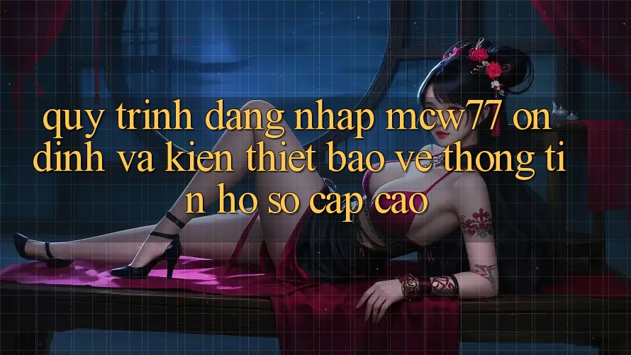 Quy Trình Đăng Nhập MCW77 Ổn định Và Kiến thiết Bảo vệ thông tin Hồ sơ Cấp Cao