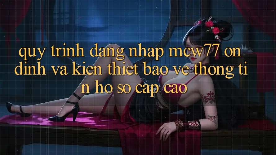 Quy Trình Đăng Nhập MCW77 Ổn định Và Kiến thiết Bảo vệ thông tin Hồ sơ Cấp Cao