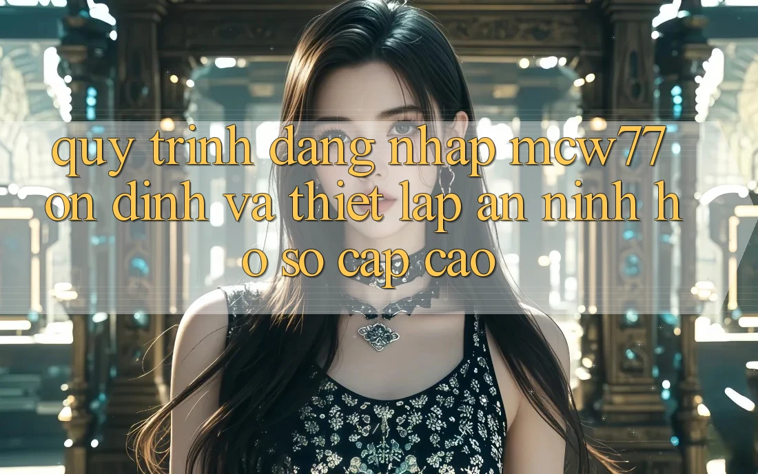Quy Trình Đăng Nhập MCW77 Ổn định Và Thiết Lập An ninh Hồ sơ Cấp Cao Quy Trình Đăng Nhập MCW77 Ổn định Và Thiết Lập An ninh Hồ sơ Cấp Cao