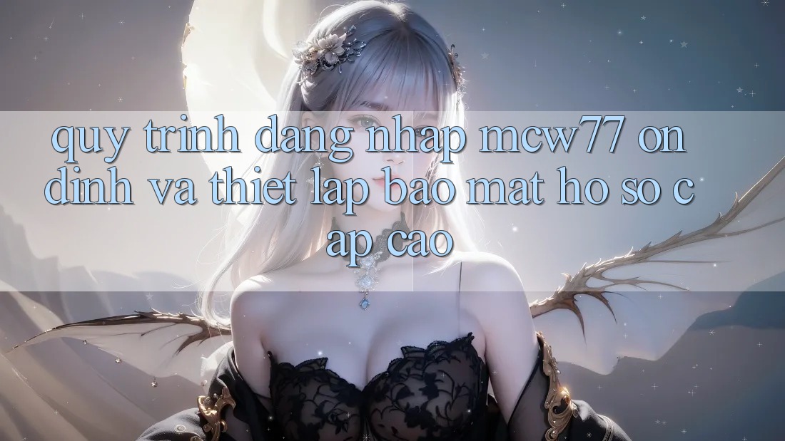 Quy Trình Đăng Nhập MCW77 Ổn định Và Thiết lập Bảo Mật Hồ sơ Cấp Cao