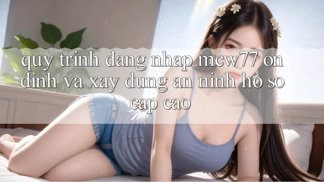 Quy Trình Đăng Nhập MCW77 Ổn định Và Xây dựng An ninh Hồ sơ Cấp Cao