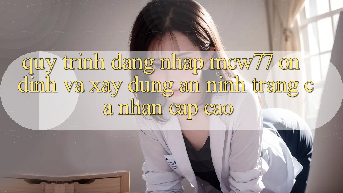 Quy Trình Đăng Nhập MCW77 Ổn định Và Xây dựng An ninh Trang cá nhân Cấp Cao Quy Trình Đăng Nhập MCW77 Ổn định Và Xây dựng An ninh Trang cá nhân Cấp Cao