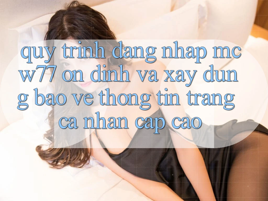 Quy Trình Đăng Nhập MCW77 Ổn định Và Xây dựng Bảo vệ thông tin Trang cá nhân Cấp Cao