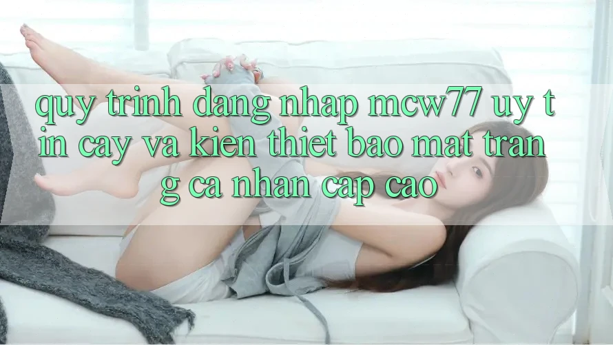 Quy Trình Đăng Nhập MCW77 Uy tín cậy Và Kiến thiết Bảo Mật Trang cá nhân Cấp Cao
