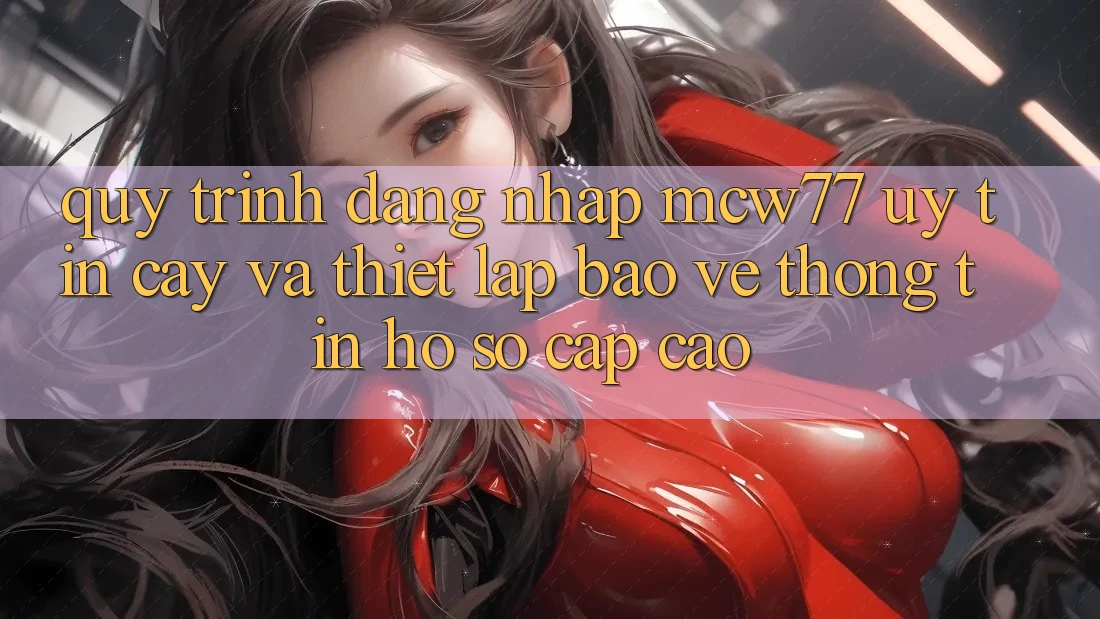 Quy Trình Đăng Nhập MCW77 Uy tín cậy Và Thiết Lập Bảo vệ thông tin Hồ sơ Cấp Cao