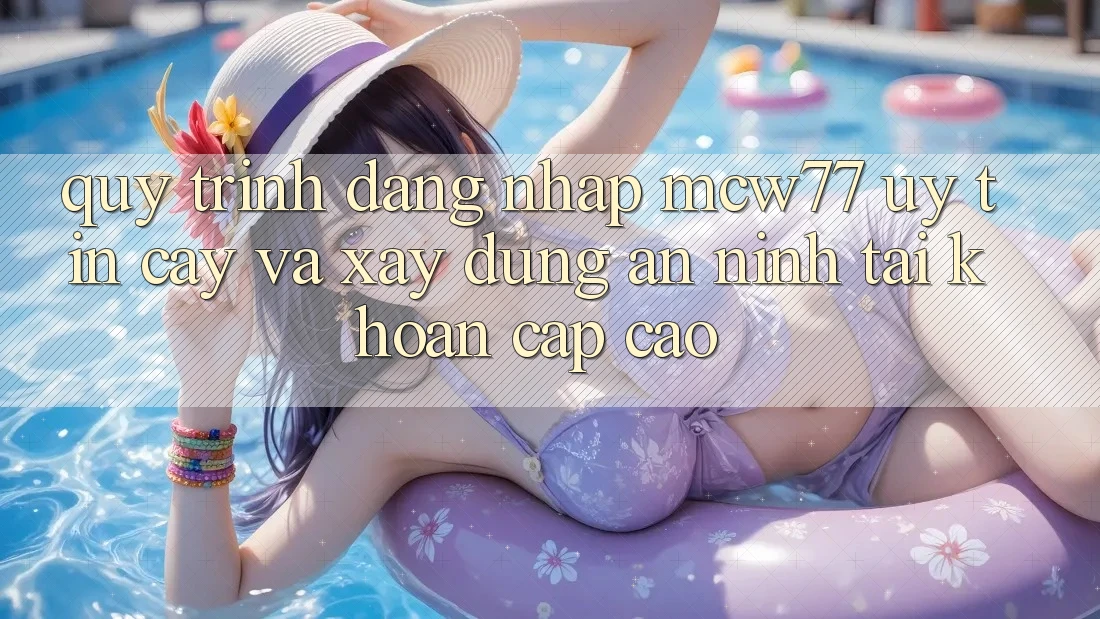 Quy Trình Đăng Nhập MCW77 Uy tín cậy Và Xây dựng An ninh Tài Khoản Cấp Cao