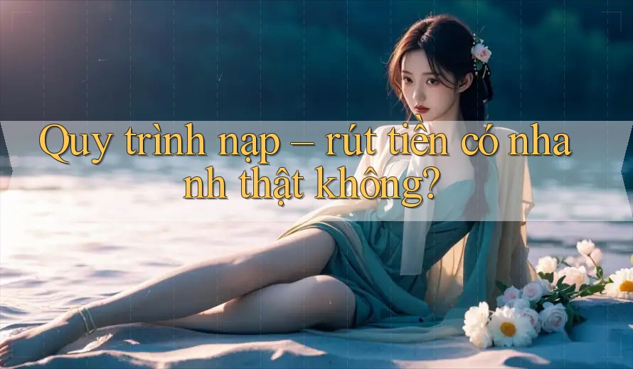 Quy trình nạp – rút tiền có nhanh thật không?