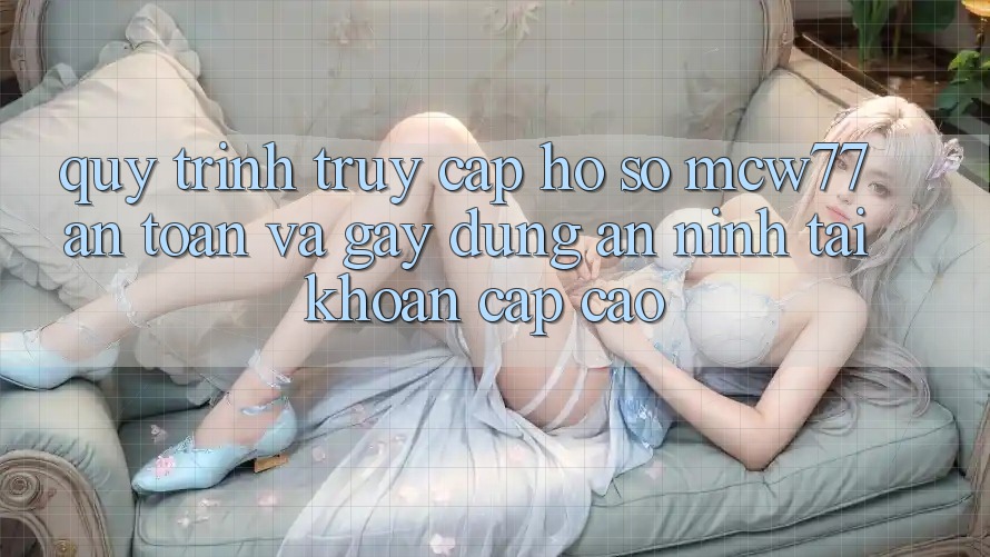 Quy Trình Truy cập hồ sơ MCW77 An Toàn Và Gây dựng An ninh Tài Khoản Cấp Cao Quy Trình Truy cập hồ sơ MCW77 An Toàn Và Gây dựng An ninh Tài Khoản Cấp Cao