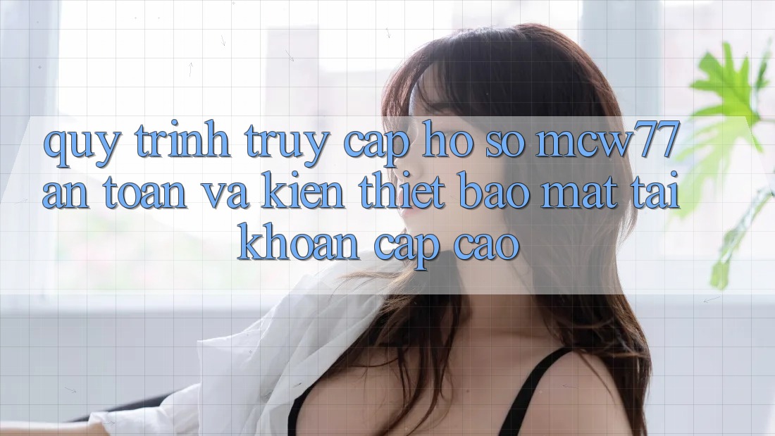 Quy Trình Truy cập hồ sơ MCW77 An Toàn Và Kiến thiết Bảo Mật Tài Khoản Cấp Cao