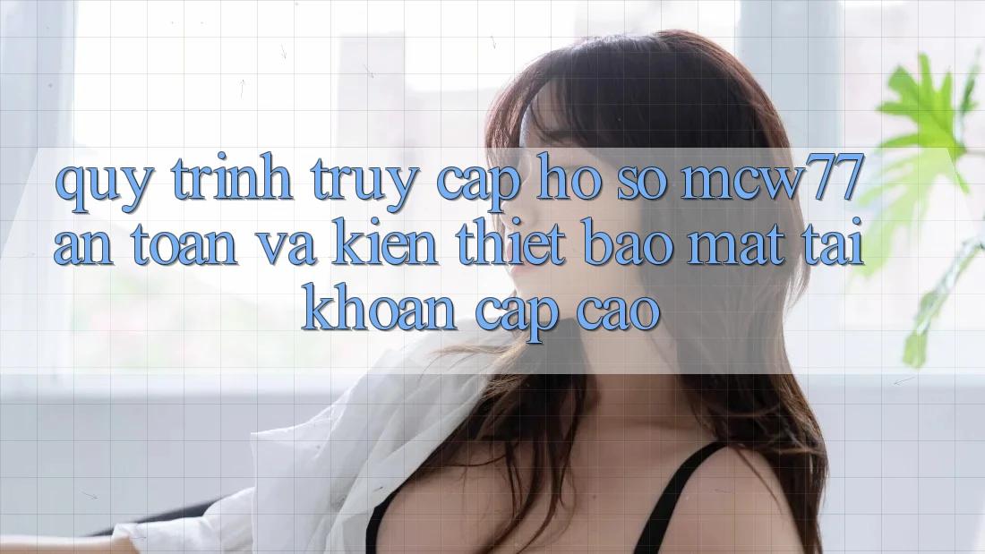 Quy Trình Truy cập hồ sơ MCW77 An Toàn Và Kiến thiết Bảo Mật Tài Khoản Cấp Cao Quy Trình Truy cập hồ sơ MCW77 An Toàn Và Kiến thiết Bảo Mật Tài Khoản Cấp Cao
