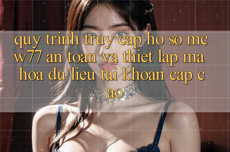 Quy Trình Truy cập hồ sơ MCW77 An Toàn Và Thiết Lập Mã hóa dữ liệu Tài Khoản Cấp Cao Quy Trình Truy cập hồ sơ MCW77 An Toàn Và Thiết Lập Mã hóa dữ liệu Tài Khoản Cấp Cao