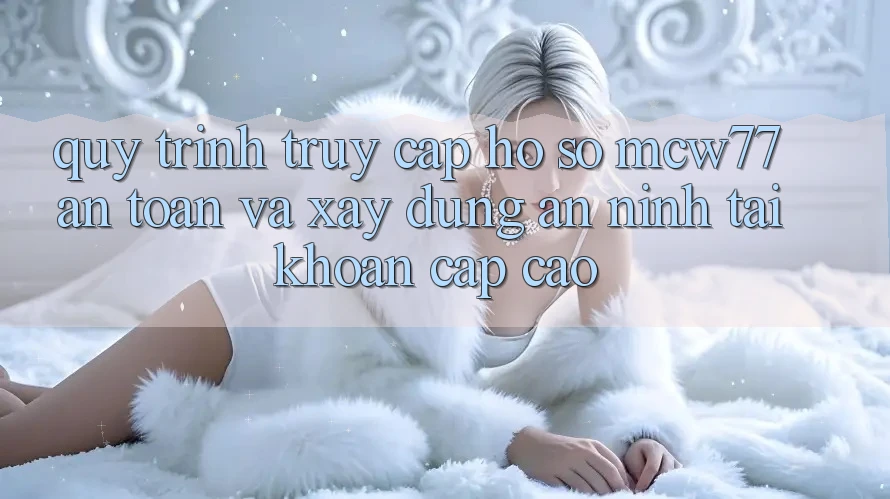 Quy Trình Truy cập hồ sơ MCW77 An Toàn Và Xây dựng An ninh Tài Khoản Cấp Cao Quy Trình Truy cập hồ sơ MCW77 An Toàn Và Xây dựng An ninh Tài Khoản Cấp Cao