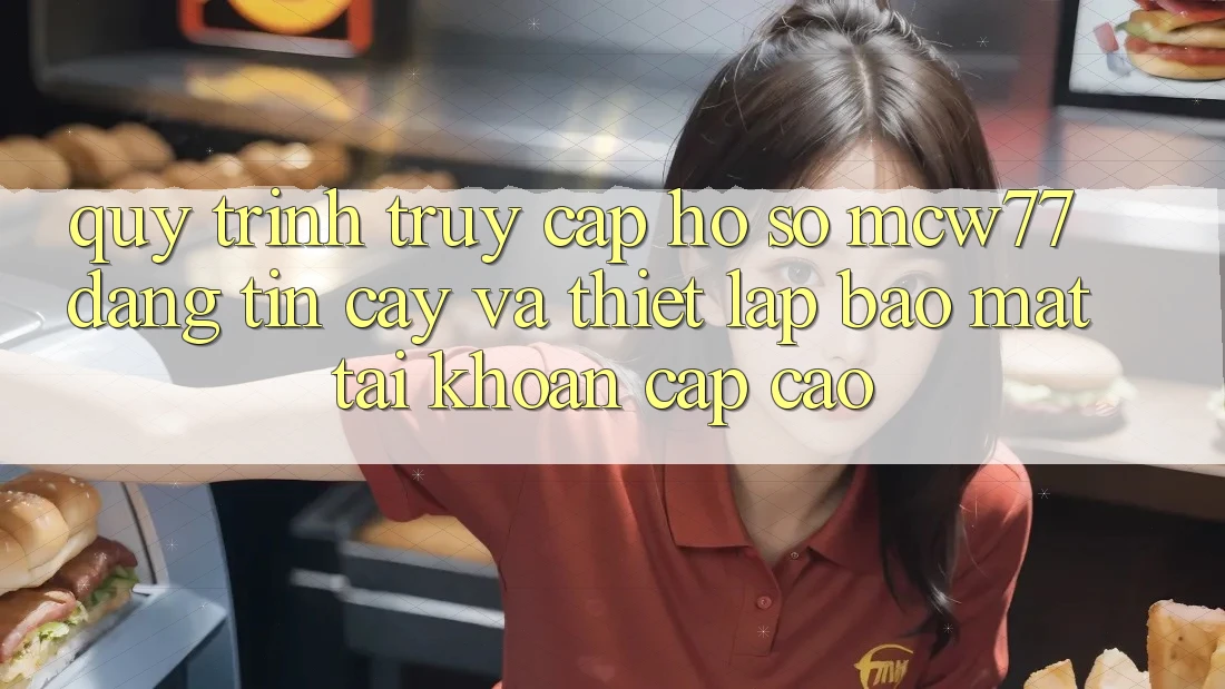 Quy Trình Truy cập hồ sơ MCW77 Đáng tin cậy Và Thiết Lập Bảo Mật Tài Khoản Cấp Cao Quy Trình Truy cập hồ sơ MCW77 Đáng tin cậy Và Thiết Lập Bảo Mật Tài Khoản Cấp Cao