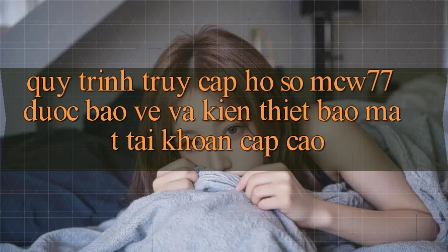 Quy Trình Truy cập hồ sơ MCW77 Được bảo vệ Và Kiến thiết Bảo Mật Tài Khoản Cấp Cao Quy Trình Truy cập hồ sơ MCW77 Được bảo vệ Và Kiến thiết Bảo Mật Tài Khoản Cấp Cao