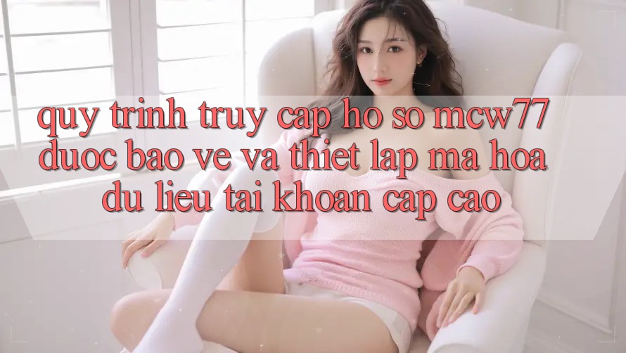 Quy Trình Truy cập hồ sơ MCW77 Được bảo vệ Và Thiết Lập Mã hóa dữ liệu Tài Khoản Cấp Cao Quy Trình Truy cập hồ sơ MCW77 Được bảo vệ Và Thiết Lập Mã hóa dữ liệu Tài Khoản Cấp Cao