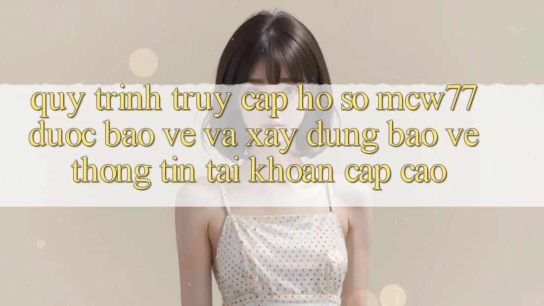 Quy Trình Truy cập hồ sơ MCW77 Được bảo vệ Và Xây dựng Bảo vệ thông tin Tài Khoản Cấp Cao Quy Trình Truy cập hồ sơ MCW77 Được bảo vệ Và Xây dựng Bảo vệ thông tin Tài Khoản Cấp Cao