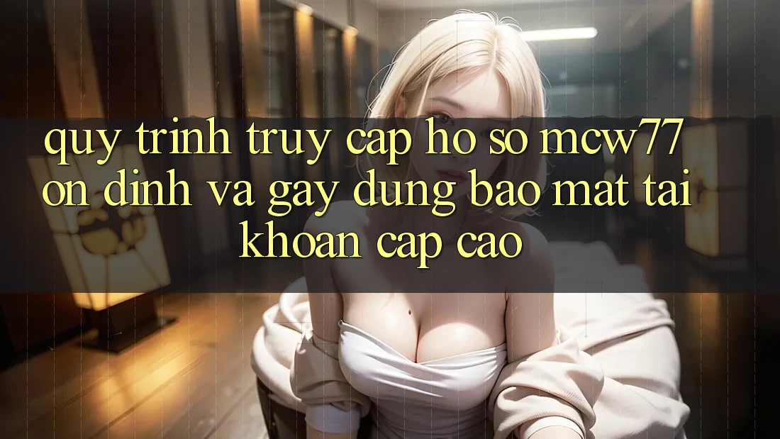 Quy Trình Truy cập hồ sơ MCW77 Ổn định Và Gây dựng Bảo Mật Tài Khoản Cấp Cao Quy Trình Truy cập hồ sơ MCW77 Ổn định Và Gây dựng Bảo Mật Tài Khoản Cấp Cao