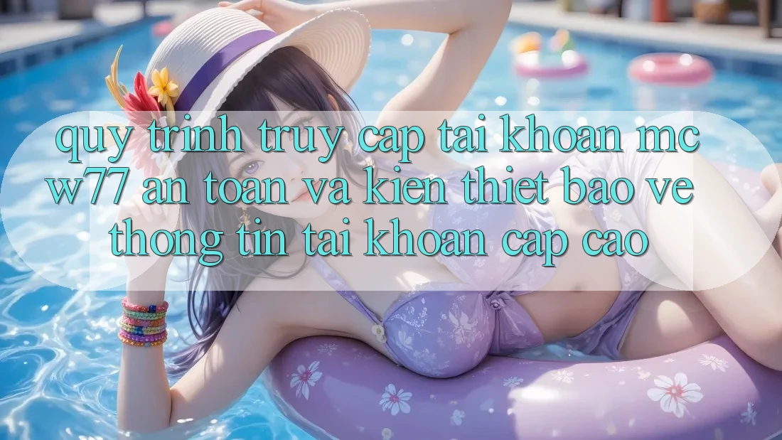 Quy Trình Truy cập tài khoản MCW77 An Toàn Và Kiến thiết Bảo vệ thông tin Tài Khoản Cấp Cao Quy Trình Truy cập tài khoản MCW77 An Toàn Và Kiến thiết Bảo vệ thông tin Tài Khoản Cấp Cao
