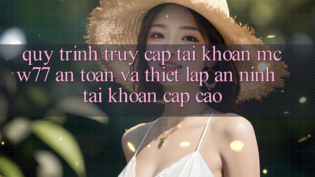 Quy Trình Truy cập tài khoản MCW77 An Toàn Và Thiết Lập An ninh Tài Khoản Cấp Cao Quy Trình Truy cập tài khoản MCW77 An Toàn Và Thiết Lập An ninh Tài Khoản Cấp Cao