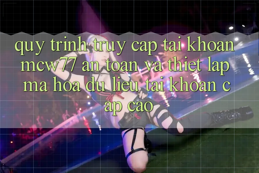 Quy Trình Truy cập tài khoản MCW77 An Toàn Và Thiết Lập Mã hóa dữ liệu Tài Khoản Cấp Cao