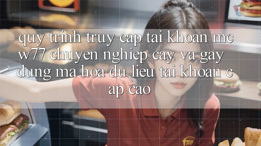 Quy Trình Truy cập tài khoản MCW77 Chuyên nghiệp cậy Và Gây dựng Mã hóa dữ liệu Tài Khoản Cấp Cao