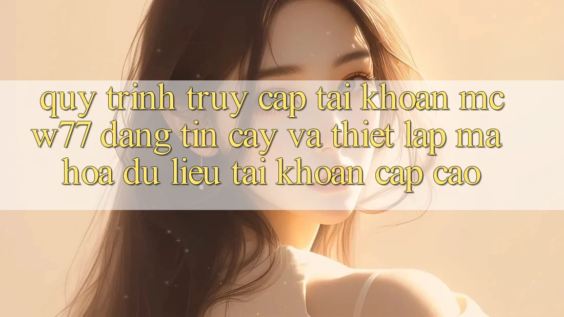 Quy Trình Truy cập tài khoản MCW77 Đáng tin cậy Và Thiết Lập Mã hóa dữ liệu Tài Khoản Cấp Cao Quy Trình Truy cập tài khoản MCW77 Đáng tin cậy Và Thiết Lập Mã hóa dữ liệu Tài Khoản Cấp Cao