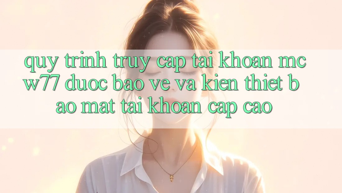Quy Trình Truy cập tài khoản MCW77 Được bảo vệ Và Kiến thiết Bảo Mật Tài Khoản Cấp Cao Quy Trình Truy cập tài khoản MCW77 Được bảo vệ Và Kiến thiết Bảo Mật Tài Khoản Cấp Cao