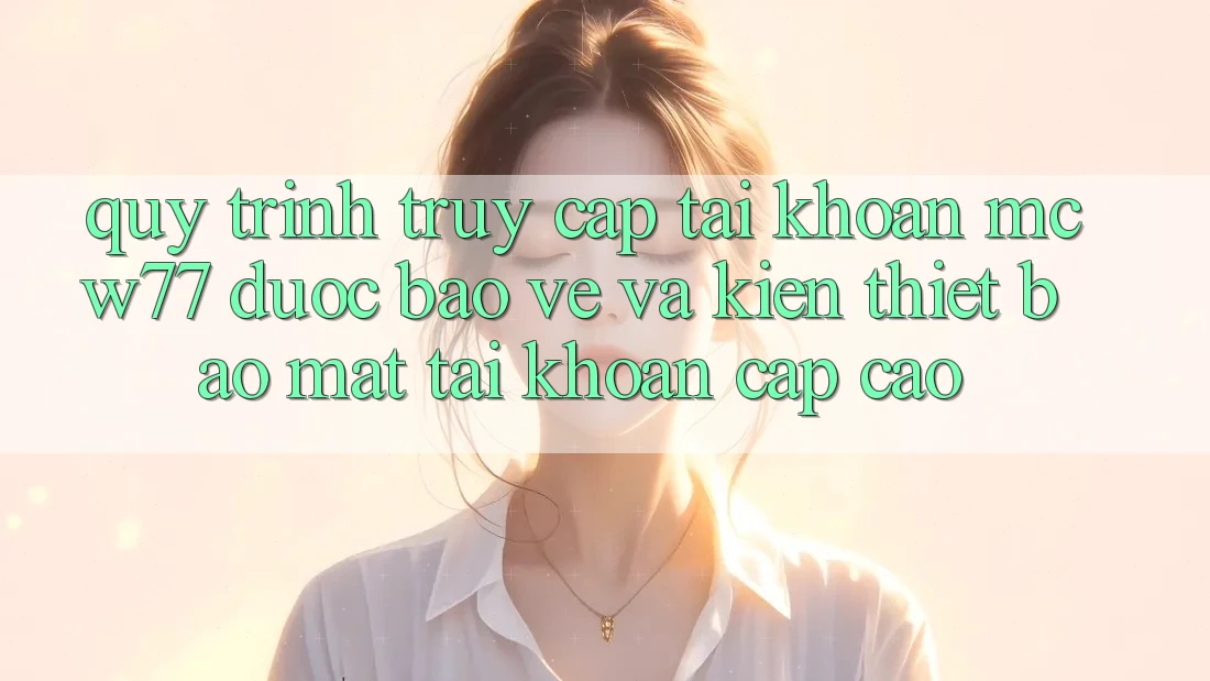 Quy Trình Truy cập tài khoản MCW77 Được bảo vệ Và Kiến thiết Bảo Mật Tài Khoản Cấp Cao Quy Trình Truy cập tài khoản MCW77 Được bảo vệ Và Kiến thiết Bảo Mật Tài Khoản Cấp Cao