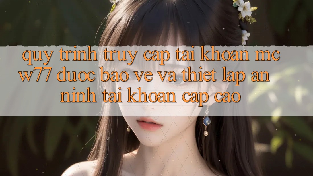 Quy Trình Truy cập tài khoản MCW77 Được bảo vệ Và Thiết Lập An ninh Tài Khoản Cấp Cao