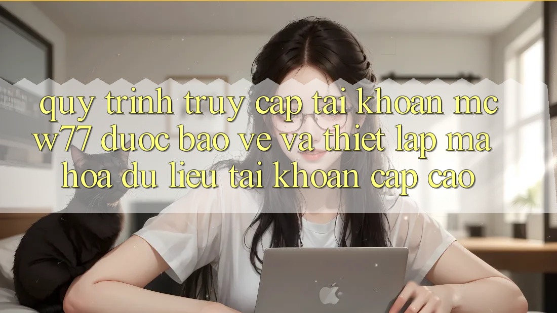 Quy Trình Truy cập tài khoản MCW77 Được bảo vệ Và Thiết Lập Mã hóa dữ liệu Tài Khoản Cấp Cao