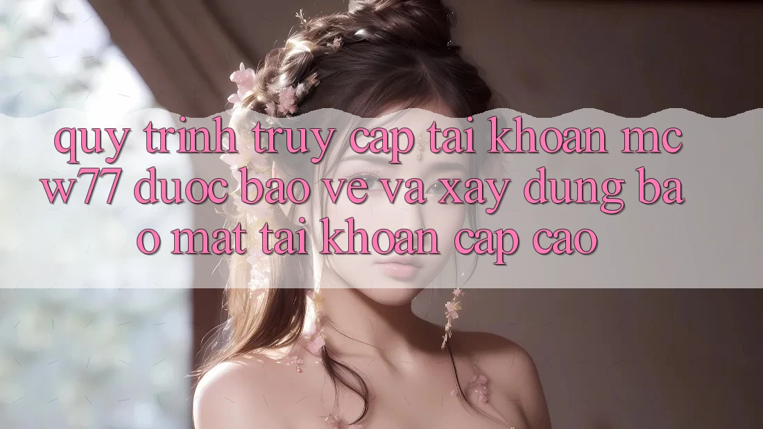 Quy Trình Truy cập tài khoản MCW77 Được bảo vệ Và Xây dựng Bảo Mật Tài Khoản Cấp Cao Quy Trình Truy cập tài khoản MCW77 Được bảo vệ Và Xây dựng Bảo Mật Tài Khoản Cấp Cao