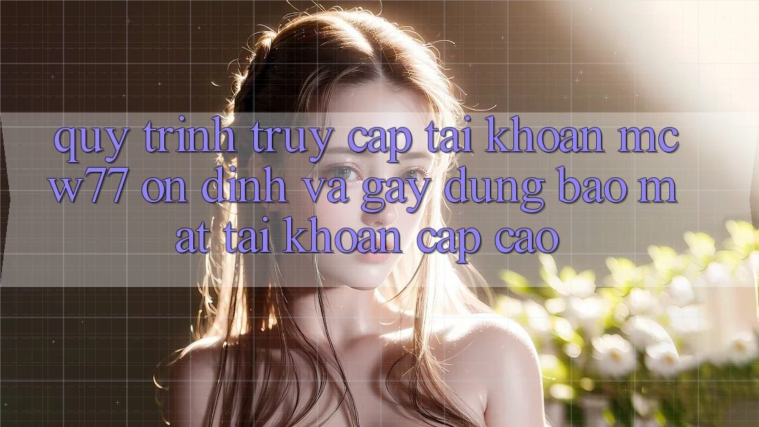 Quy Trình Truy cập tài khoản MCW77 Ổn định Và Gây dựng Bảo Mật Tài Khoản Cấp Cao Quy Trình Truy cập tài khoản MCW77 Ổn định Và Gây dựng Bảo Mật Tài Khoản Cấp Cao