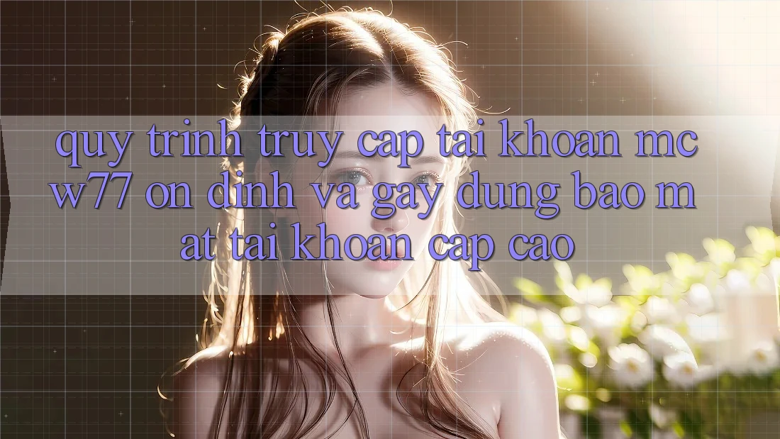 Quy Trình Truy cập tài khoản MCW77 Ổn định Và Gây dựng Bảo Mật Tài Khoản Cấp Cao