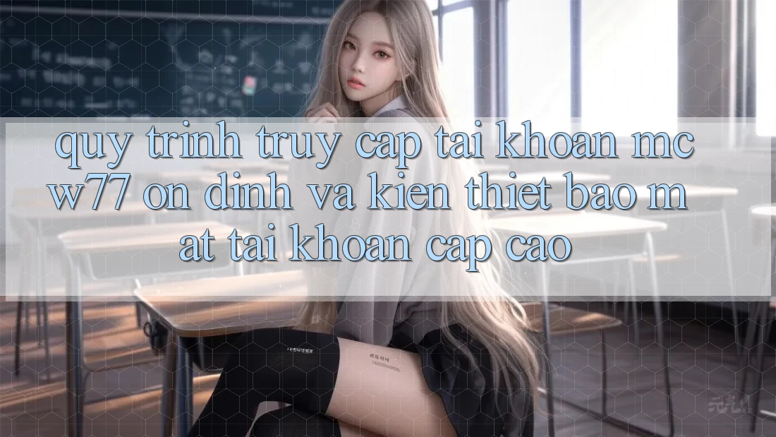 Quy Trình Truy cập tài khoản MCW77 Ổn định Và Kiến thiết Bảo Mật Tài Khoản Cấp Cao Quy Trình Truy cập tài khoản MCW77 Ổn định Và Kiến thiết Bảo Mật Tài Khoản Cấp Cao