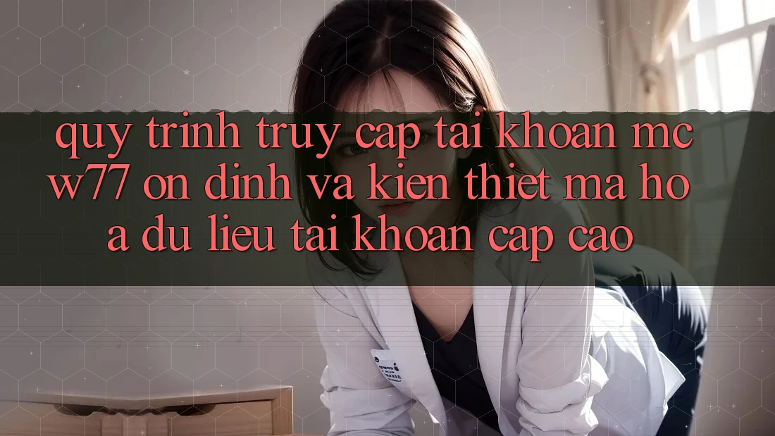 Quy Trình Truy cập tài khoản MCW77 Ổn định Và Kiến thiết Mã hóa dữ liệu Tài Khoản Cấp Cao Quy Trình Truy cập tài khoản MCW77 Ổn định Và Kiến thiết Mã hóa dữ liệu Tài Khoản Cấp Cao