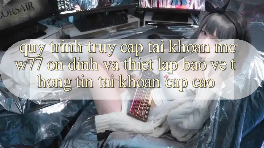 Quy Trình Truy cập tài khoản MCW77 Ổn định Và Thiết Lập Bảo vệ thông tin Tài Khoản Cấp Cao