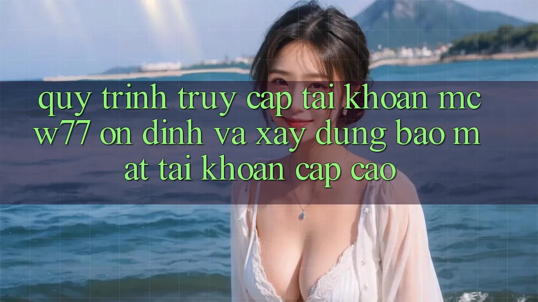 Quy Trình Truy cập tài khoản MCW77 Ổn định Và Xây dựng Bảo mật Tài Khoản Cấp Cao Quy Trình Truy cập tài khoản MCW77 Ổn định Và Xây dựng Bảo mật Tài Khoản Cấp Cao