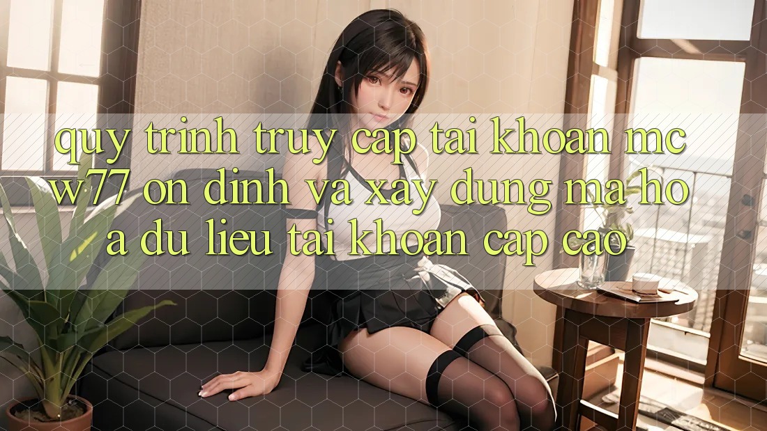 Quy Trình Truy cập tài khoản MCW77 Ổn định Và Xây dựng Mã hóa dữ liệu Tài Khoản Cấp Cao Quy Trình Truy cập tài khoản MCW77 Ổn định Và Xây dựng Mã hóa dữ liệu Tài Khoản Cấp Cao