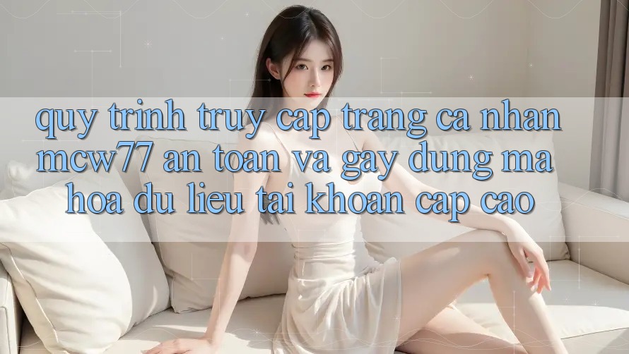 Quy Trình Truy cập trang cá nhân MCW77 An Toàn Và Gây dựng Mã hóa dữ liệu Tài Khoản Cấp Cao