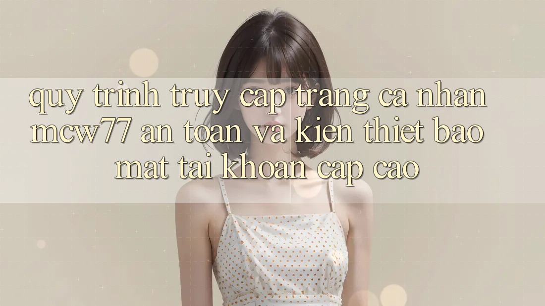 Quy Trình Truy cập trang cá nhân MCW77 An Toàn Và Kiến thiết Bảo Mật Tài Khoản Cấp Cao Quy Trình Truy cập trang cá nhân MCW77 An Toàn Và Kiến thiết Bảo Mật Tài Khoản Cấp Cao