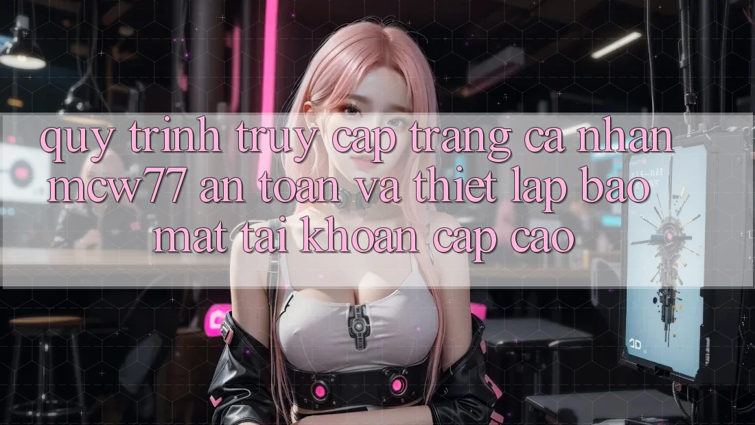 Quy Trình Truy cập trang cá nhân MCW77 An Toàn Và Thiết Lập Bảo Mật Tài Khoản Cấp Cao Quy Trình Truy cập trang cá nhân MCW77 An Toàn Và Thiết Lập Bảo Mật Tài Khoản Cấp Cao
