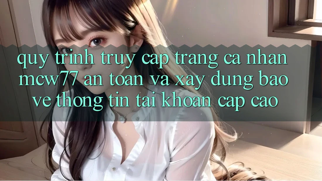 Quy Trình Truy cập trang cá nhân MCW77 An Toàn Và Xây dựng Bảo vệ thông tin Tài Khoản Cấp Cao Quy Trình Truy cập trang cá nhân MCW77 An Toàn Và Xây dựng Bảo vệ thông tin Tài Khoản Cấp Cao