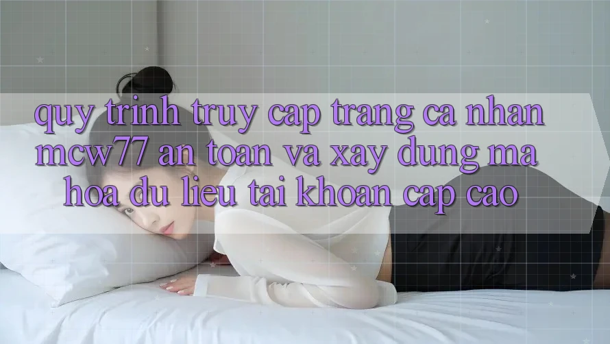 Quy Trình Truy cập trang cá nhân MCW77 An Toàn Và Xây dựng Mã hóa dữ liệu Tài Khoản Cấp Cao