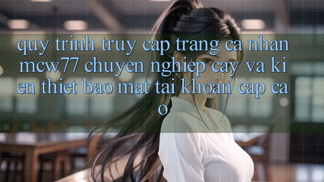 Quy Trình Truy cập trang cá nhân MCW77 Chuyên nghiệp cậy Và Kiến thiết Bảo Mật Tài Khoản Cấp Cao Quy Trình Truy cập trang cá nhân MCW77 Chuyên nghiệp cậy Và Kiến thiết Bảo Mật Tài Khoản Cấp Cao
