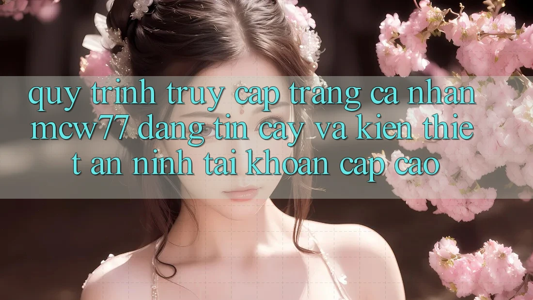 Quy Trình Truy cập trang cá nhân MCW77 Đáng tin cậy Và Kiến thiết An ninh Tài Khoản Cấp Cao Quy Trình Truy cập trang cá nhân MCW77 Đáng tin cậy Và Kiến thiết An ninh Tài Khoản Cấp Cao