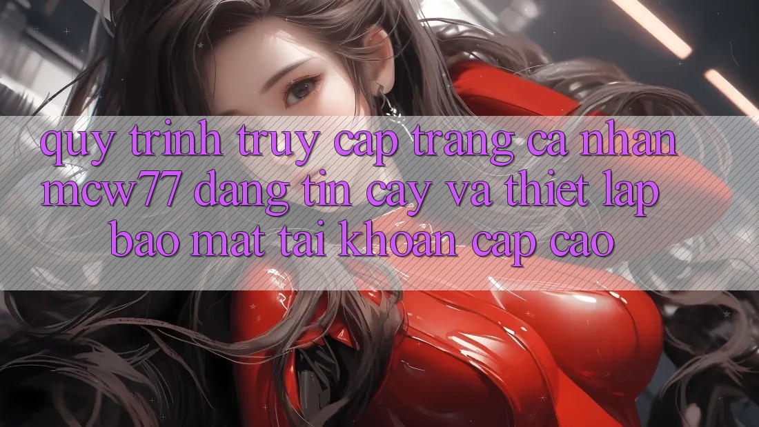 Quy Trình Truy cập trang cá nhân MCW77 Đáng tin cậy Và Thiết lập Bảo Mật Tài Khoản Cấp Cao Quy Trình Truy cập trang cá nhân MCW77 Đáng tin cậy Và Thiết lập Bảo Mật Tài Khoản Cấp Cao