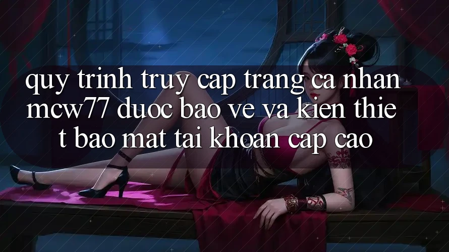 Quy Trình Truy cập trang cá nhân MCW77 Được bảo vệ Và Kiến thiết Bảo Mật Tài Khoản Cấp Cao Quy Trình Truy cập trang cá nhân MCW77 Được bảo vệ Và Kiến thiết Bảo Mật Tài Khoản Cấp Cao