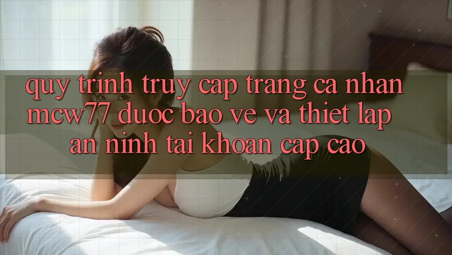 Quy Trình Truy cập trang cá nhân MCW77 Được bảo vệ Và Thiết lập An ninh Tài Khoản Cấp Cao Quy Trình Truy cập trang cá nhân MCW77 Được bảo vệ Và Thiết lập An ninh Tài Khoản Cấp Cao