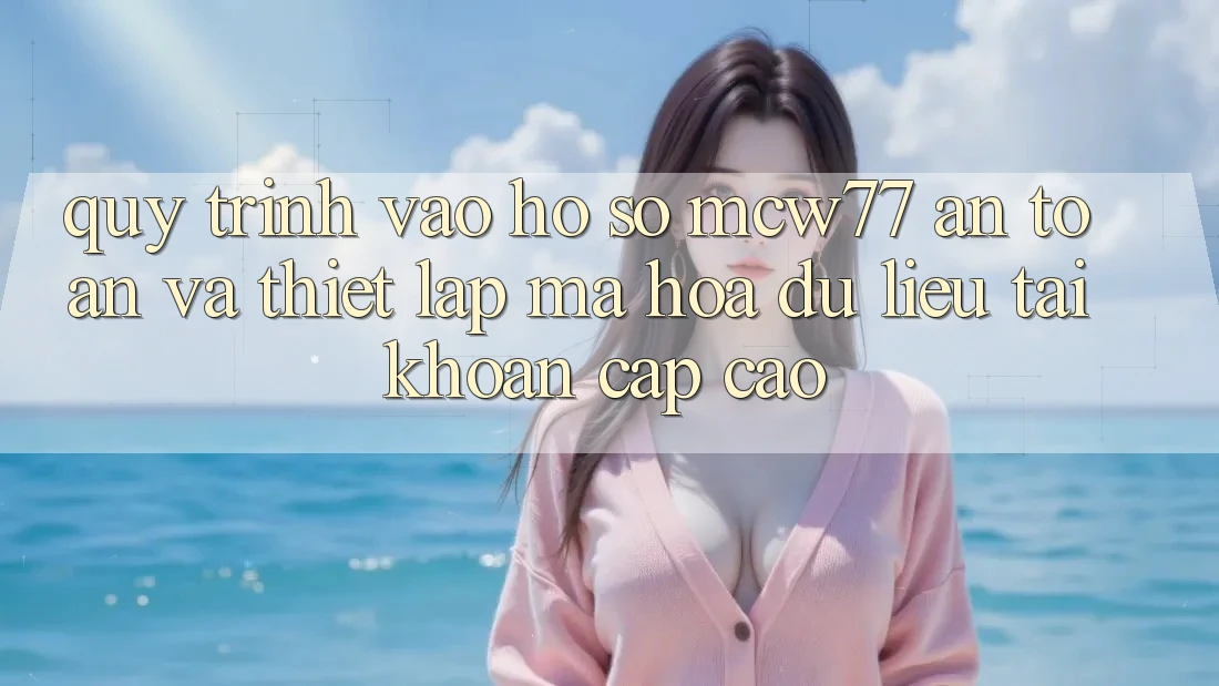 Quy Trình Vào hồ sơ MCW77 An Toàn Và Thiết lập Mã hóa dữ liệu Tài Khoản Cấp Cao Quy Trình Vào hồ sơ MCW77 An Toàn Và Thiết lập Mã hóa dữ liệu Tài Khoản Cấp Cao